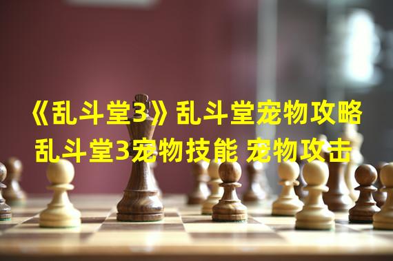 《乱斗堂3》乱斗堂宠物攻略  乱斗堂3宠物技能 宠物攻击