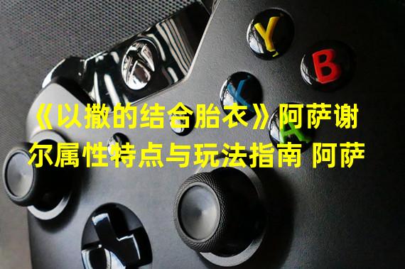 《以撒的结合胎衣》阿萨谢尔属性特点与玩法指南 阿萨