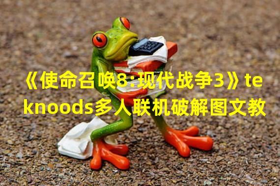 《使命召唤8:现代战争3》teknoods多人联机破解图文教程