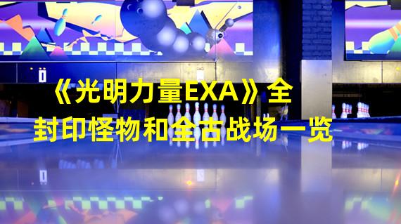 《光明力量EXA》全封印怪物和全古战场一览