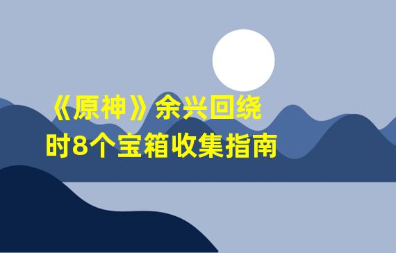 《原神》余兴回绕时8个宝箱收集指南