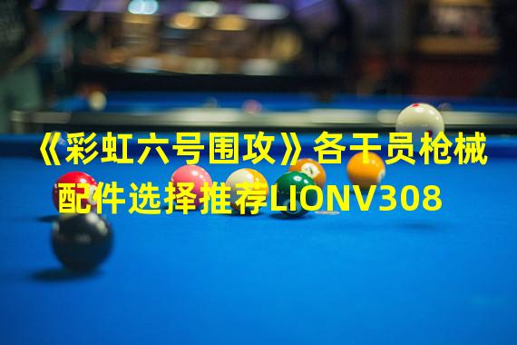 《彩虹六号围攻》各干员枪械配件选择推荐LIONV308