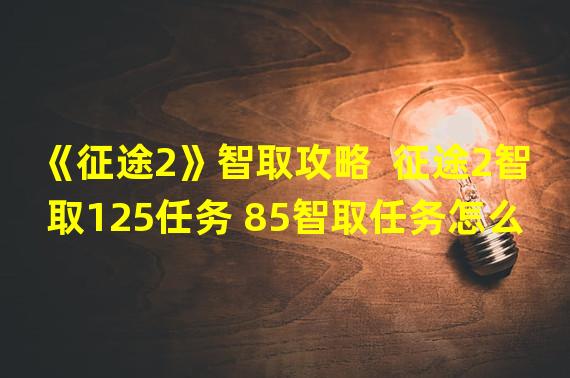 《征途2》智取攻略  征途2智取125任务 85智取任务怎么