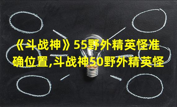 《斗战神》55野外精英怪准确位置,斗战神50野外精英怪