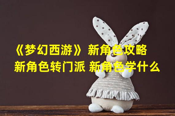 《梦幻西游》 新角色攻略  新角色转门派 新角色学什么