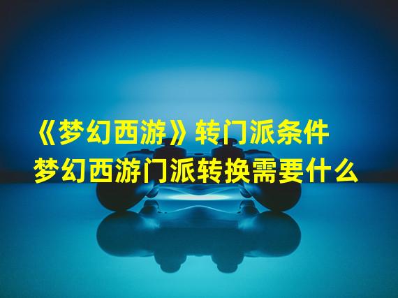 《梦幻西游》转门派条件  梦幻西游门派转换需要什么