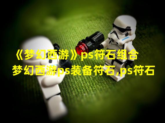 《梦幻西游》ps符石组合  梦幻西游ps装备符石,ps符石