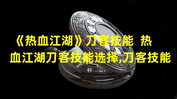 《热血江湖》刀客技能  热血江湖刀客技能选择,刀客技能