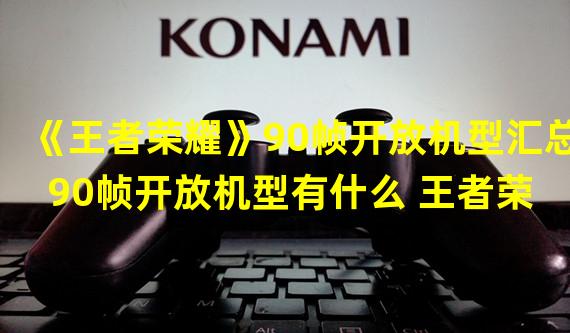 《王者荣耀》90帧开放机型汇总 90帧开放机型有什么 王者荣耀