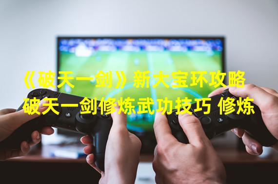 《破天一剑》新大宝环攻略  破天一剑修炼武功技巧 修炼