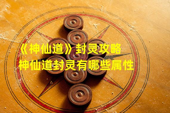 《神仙道》封灵攻略  神仙道封灵有哪些属性?封灵选什么