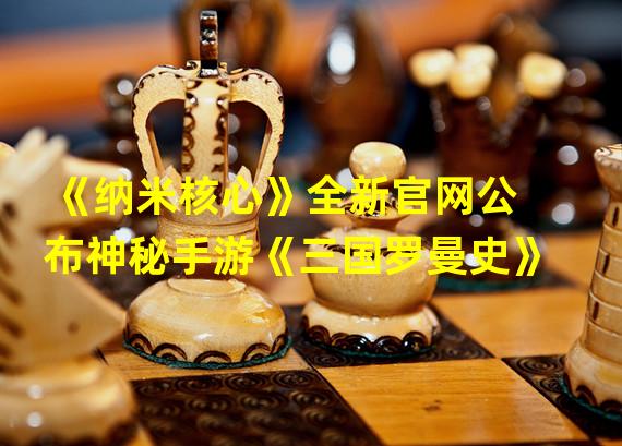 《纳米核心》全新官网公布神秘手游《三国罗曼史》