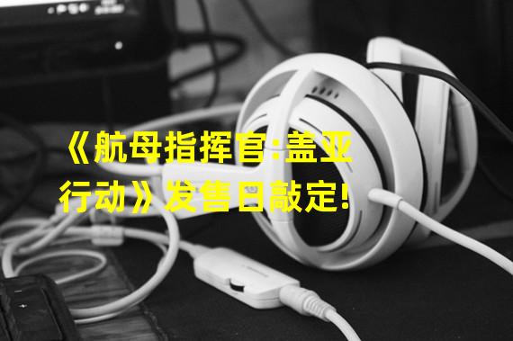 《航母指挥官:盖亚行动》发售日敲定!