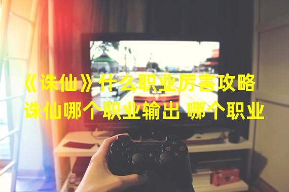 《诛仙》什么职业厉害攻略  诛仙哪个职业输出 哪个职业