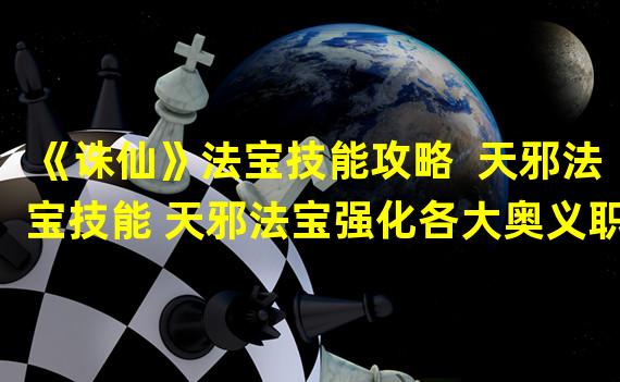 《诛仙》法宝技能攻略  天邪法宝技能 天邪法宝强化各大奥义职业