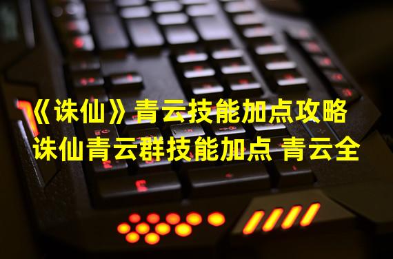 《诛仙》青云技能加点攻略  诛仙青云群技能加点 青云全