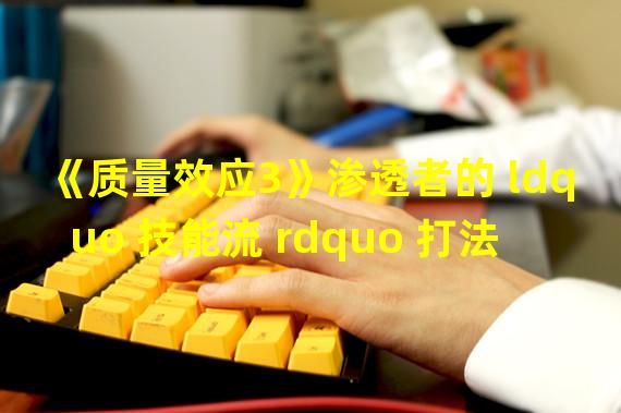 《质量效应3》渗透者的 ldquo 技能流 rdquo 打法