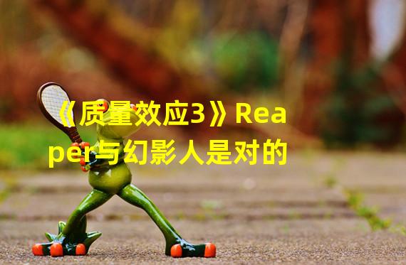 《质量效应3》Reaper与幻影人是对的?真相分析