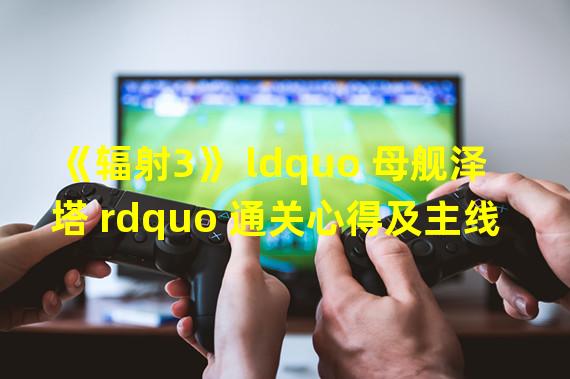 《辐射3》 ldquo 母舰泽塔 rdquo 通关心得及主线任务攻略