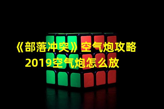 《部落冲突》空气炮攻略  2019空气炮怎么放?老玩家浅谈