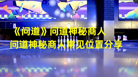 《问道》问道神秘商人  问道神秘商人常见位置分享?声望