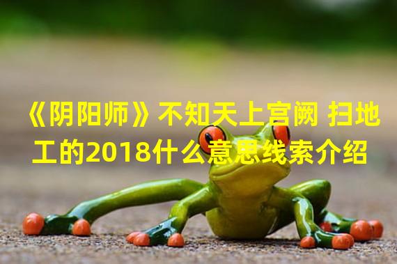 《阴阳师》不知天上宫阙 扫地工的2018什么意思线索介绍