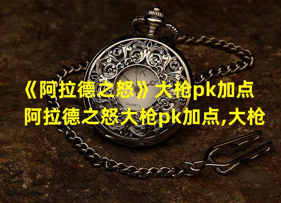 《阿拉德之怒》大枪pk加点  阿拉德之怒大枪pk加点,大枪