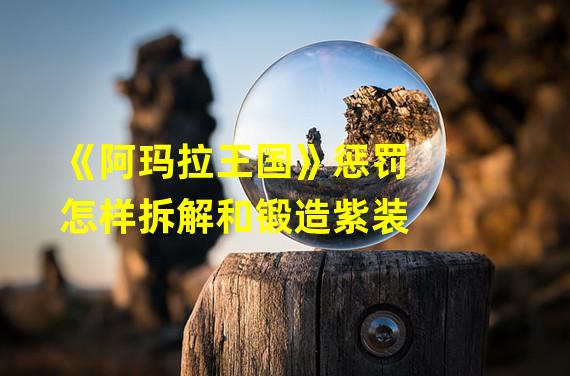 《阿玛拉王国》惩罚怎样拆解和锻造紫装?