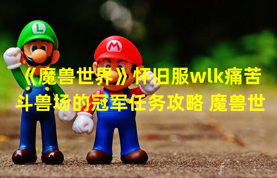 《魔兽世界》怀旧服wlk痛苦斗兽场的冠军任务攻略 魔兽世