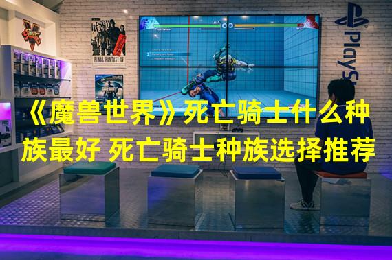 《魔兽世界》死亡骑士什么种族最好 死亡骑士种族选择推荐