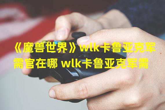 《魔兽世界》wlk卡鲁亚克军需官在哪 wlk卡鲁亚克军需