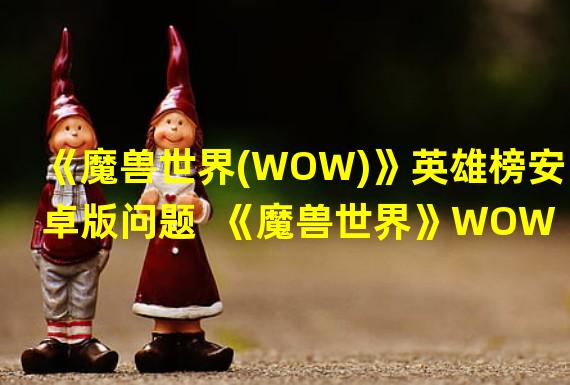 《魔兽世界(WOW)》英雄榜安卓版问题  《魔兽世界》WOW