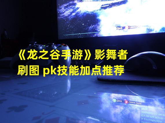 《龙之谷手游》影舞者刷图 pk技能加点推荐