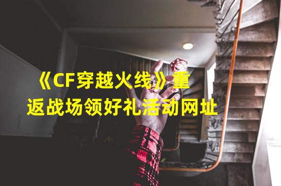 《CF穿越火线》重返战场领好礼活动网址