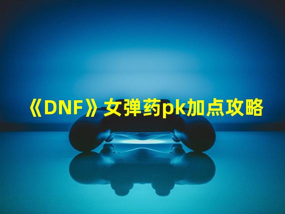 《DNF》女弹药pk加点攻略