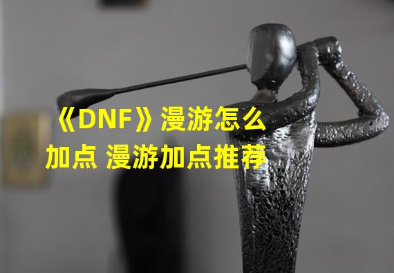 《DNF》漫游怎么加点 漫游加点推荐