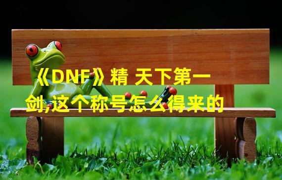 《DNF》精 天下第一剑,这个称号怎么得来的?