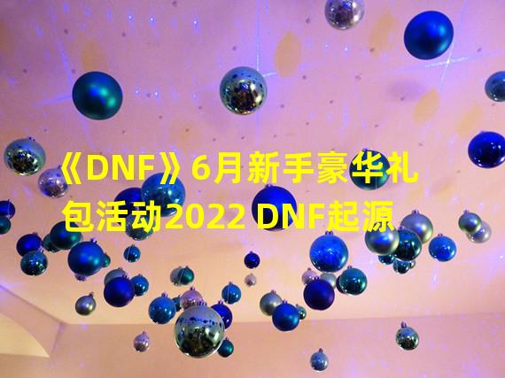 《DNF》6月新手豪华礼包活动2022 DNF起源