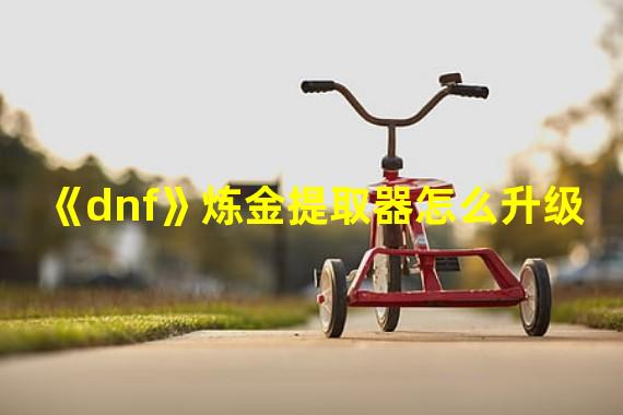 《dnf》炼金提取器怎么升级