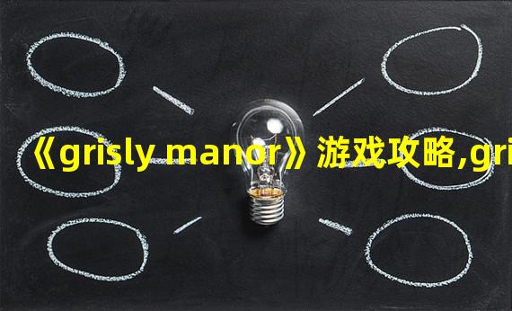 《grisly manor》游戏攻略,grisly manor图文攻略