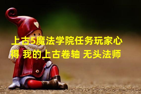 上古5魔法学院任务玩家心得 我的上古卷轴 无头法师