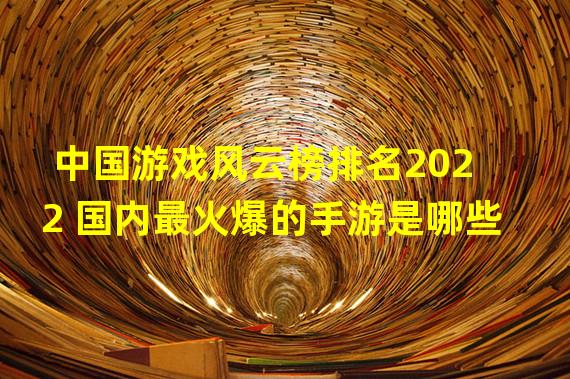 中国游戏风云榜排名2022 国内最火爆的手游是哪些