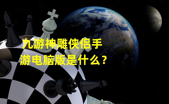 九游神雕侠侣手游电脑版是什么？