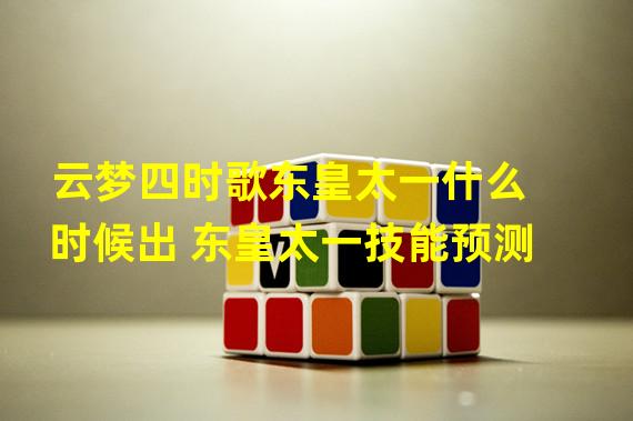 云梦四时歌东皇太一什么时候出 东皇太一技能预测