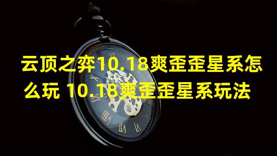 云顶之弈10.18爽歪歪星系怎么玩 10.18爽歪歪星系玩法详解