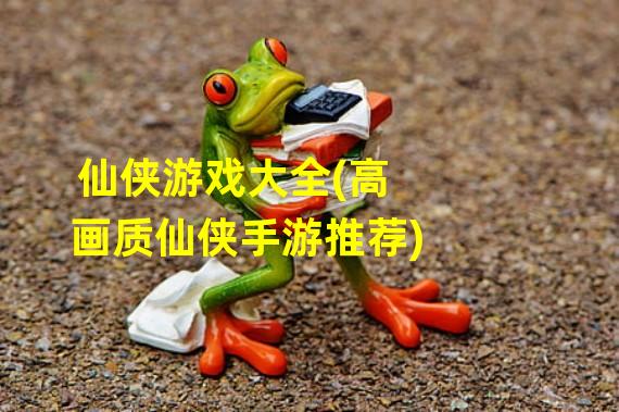 仙侠游戏大全(高画质仙侠手游推荐)