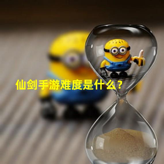 仙剑手游难度是什么？