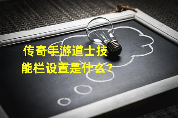 传奇手游道士技能栏设置是什么？