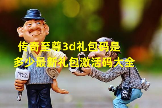 传奇至尊3d礼包码是多少最新礼包激活码大全