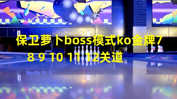 保卫萝卜boss模式ko金牌7 8 9 10 11 12关道具全清图文